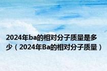 2024年ba的相对分子质量是多少（2024年Ba的相对分子质量）