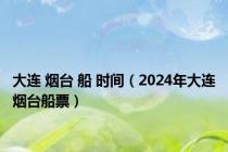 大连 烟台 船 时间（2024年大连烟台船票）