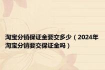 淘宝分销保证金要交多少（2024年淘宝分销要交保证金吗）