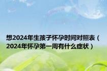 想2024年生孩子怀孕时间对照表（2024年怀孕第一周有什么症状）