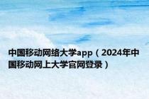 中国移动网络大学app（2024年中国移动网上大学官网登录）