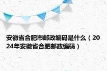 安徽省合肥市邮政编码是什么（2024年安徽省合肥邮政编码）