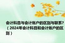 会计科目与会计账户的区别与联系?（2024年会计科目和会计账户的区别）