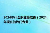 2024年什么职业最吃香（2024年现在的热门专业）