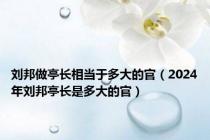 刘邦做亭长相当于多大的官（2024年刘邦亭长是多大的官）