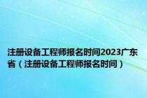 注册设备工程师报名时间2023广东省（注册设备工程师报名时间）