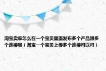 淘宝卖家怎么在一个宝贝里面发布多个产品跟多个连接呢（淘宝一个宝贝上传多个连接可以吗）