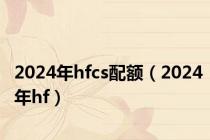 2024年hfcs配额（2024年hf）