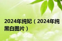 2024年纯妃（2024年纯黑白图片）