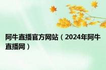 阿牛直播官方网站（2024年阿牛直播网）