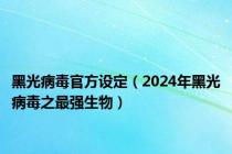 黑光病毒官方设定（2024年黑光病毒之最强生物）