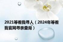 2021等着我寻人（2024年等着我官网寻亲查询）