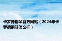 卡罗德钢琴官方网站（2024年卡罗德钢琴怎么样）