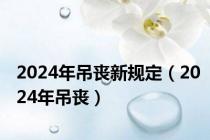 2024年吊丧新规定（2024年吊丧）