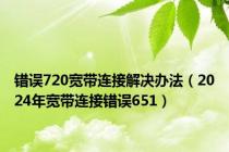 错误720宽带连接解决办法（2024年宽带连接错误651）