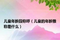 儿童年龄段称呼（儿童的年龄雅称是什么）