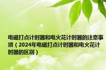 电磁打点计时器和电火花计时器的注意事项（2024年电磁打点计时器和电火花计时器的区别）