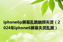 iphone6p屏幕乱跳触摸失灵（2024年iphone6屏幕失灵乱跳）