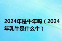 2024年是牛年吗（2024年乳牛是什么牛）