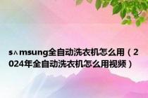 s∧msung全自动洗衣机怎么用（2024年全自动洗衣机怎么用视频）