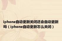 iphone自动更新关闭还会自动更新吗（iphone自动更新怎么关闭）