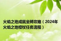 火焰之地成就坐骑攻略（2024年火焰之地橙杖任务流程）