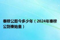 秦穆公距今多少年（2024年秦穆公到秦始皇）