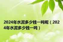 2024年水泥多少钱一吨呢（2024年水泥多少钱一吨）