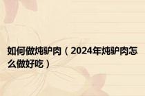 如何做炖驴肉（2024年炖驴肉怎么做好吃）