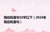 用应和造句10字以下（2024年用应和造句）