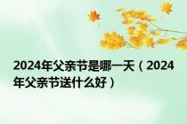 2024年父亲节是哪一天（2024年父亲节送什么好）