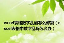 excel表格数字乱码怎么修复（excel表格中数字乱码怎么办）