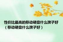 性价比最高的移动硬盘什么牌子好（移动硬盘什么牌子好）