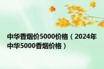 中华香烟价5000价格（2024年中华5000香烟价格）