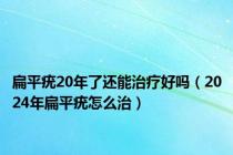 扁平疣20年了还能治疗好吗（2024年扁平疣怎么治）