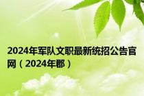 2024年军队文职最新统招公告官网（2024年郡）