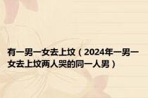 有一男一女去上坟（2024年一男一女去上坟两人哭的同一人男）