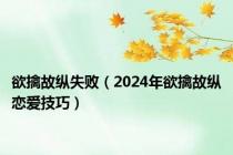 欲擒故纵失败（2024年欲擒故纵恋爱技巧）