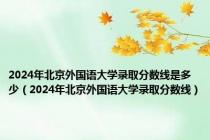 2024年北京外国语大学录取分数线是多少（2024年北京外国语大学录取分数线）