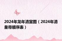 2024年龙年清宫图（2024年清皇帝顺序表）