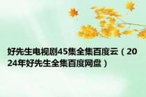 好先生电视剧45集全集百度云（2024年好先生全集百度网盘）