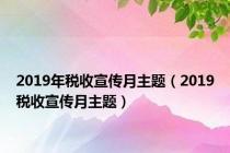 2019年税收宣传月主题（2019税收宣传月主题）