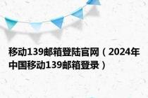 移动139邮箱登陆官网（2024年中国移动139邮箱登录）