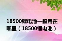 18500锂电池一般用在哪里（18500锂电池）