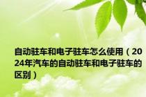 自动驻车和电子驻车怎么使用（2024年汽车的自动驻车和电子驻车的区别）