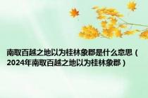 南取百越之地以为桂林象郡是什么意思（2024年南取百越之地以为桂林象郡）