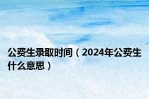 公费生录取时间（2024年公费生什么意思）