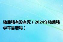 猪兼强有没有死（2024年猪兼强学车靠谱吗）