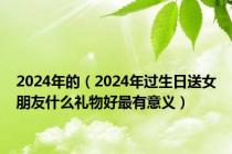 2024年的（2024年过生日送女朋友什么礼物好最有意义）