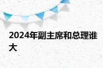 2024年副主席和总理谁大